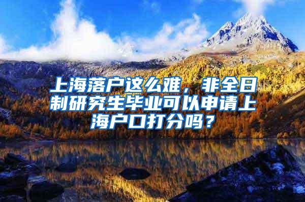 上海落户这么难，非全日制研究生毕业可以申请上海户口打分吗？