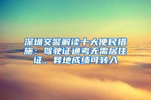 深圳交警解读十大便民措施：驾驶证通考无需居住证、异地成绩可转入