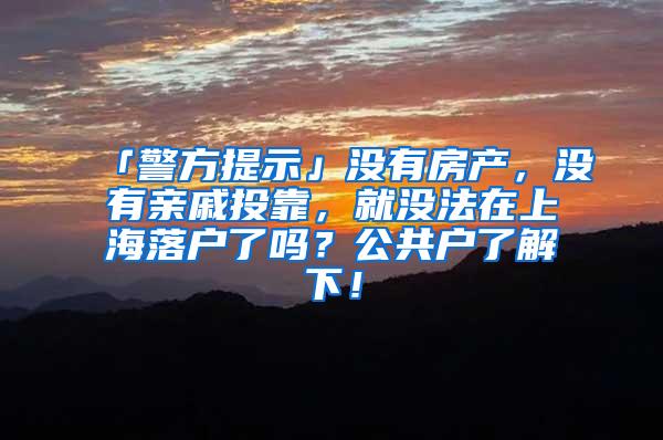 「警方提示」没有房产，没有亲戚投靠，就没法在上海落户了吗？公共户了解下！