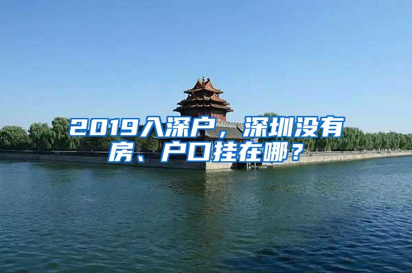 2019入深户，深圳没有房、户口挂在哪？