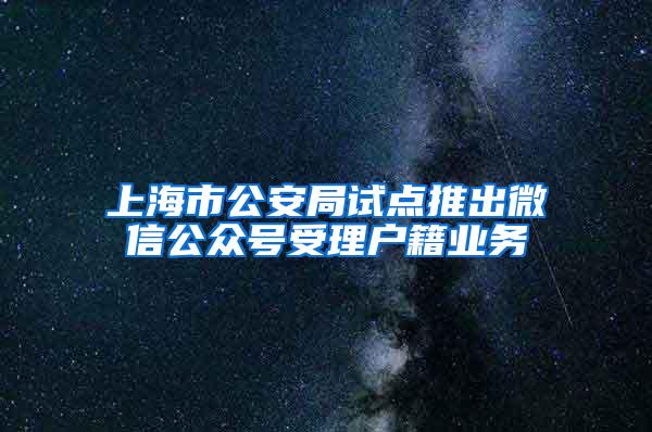 上海市公安局试点推出微信公众号受理户籍业务