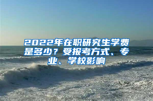 2022年在职研究生学费是多少？受报考方式、专业、学校影响