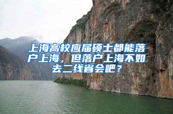 上海高校应届硕士都能落户上海，但落户上海不如去二线省会吧？