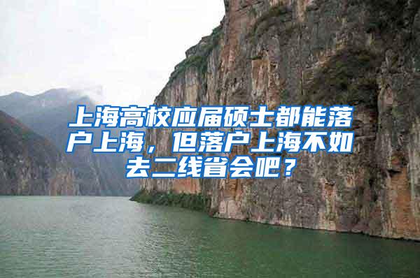 上海高校应届硕士都能落户上海，但落户上海不如去二线省会吧？