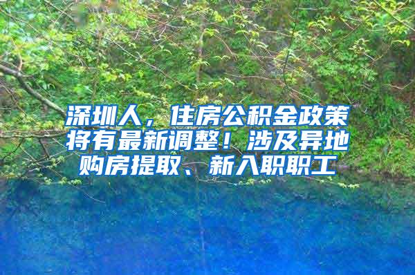 深圳人，住房公积金政策将有最新调整！涉及异地购房提取、新入职职工