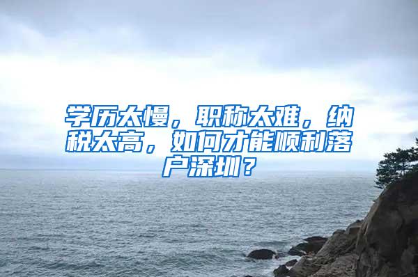 学历太慢，职称太难，纳税太高，如何才能顺利落户深圳？