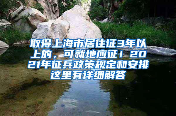 取得上海市居住证3年以上的，可就地应征！2021年征兵政策规定和安排这里有详细解答