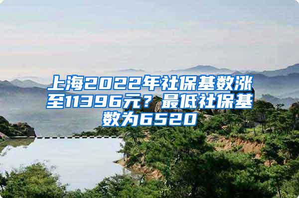 上海2022年社保基数涨至11396元？最低社保基数为6520