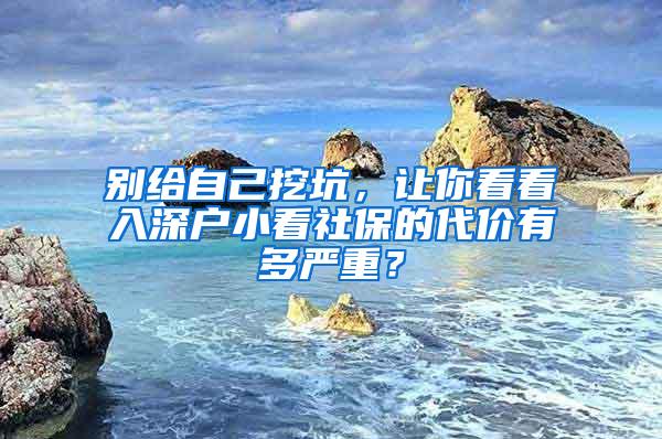 别给自己挖坑，让你看看入深户小看社保的代价有多严重？