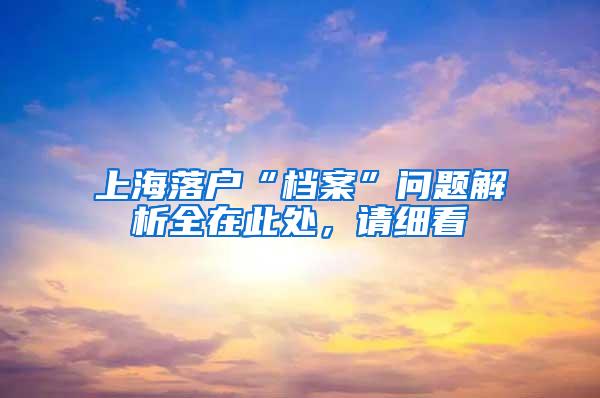 上海落户“档案”问题解析全在此处，请细看