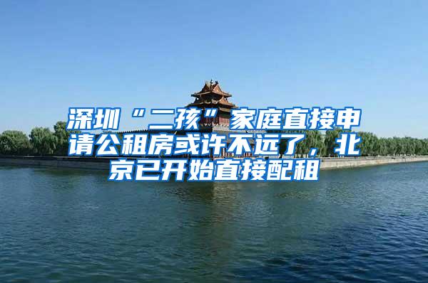 深圳“二孩”家庭直接申请公租房或许不远了，北京已开始直接配租