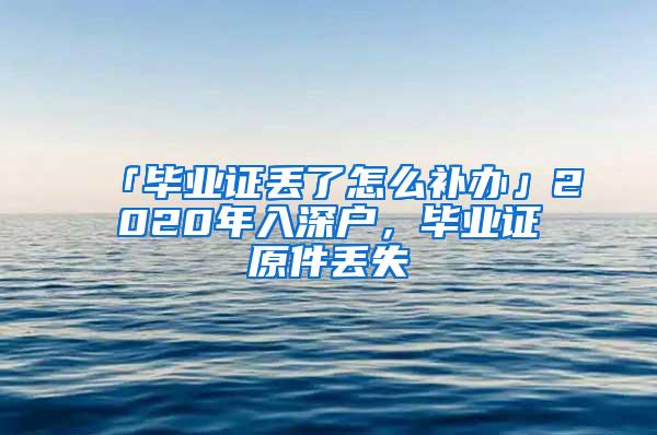 「毕业证丢了怎么补办」2020年入深户，毕业证原件丢失