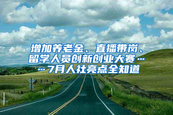 增加养老金、直播带岗、留学人员创新创业大赛……7月人社亮点全知道