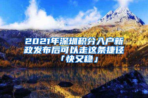 2021年深圳积分入户新政发布后可以走这条捷径「快又稳」