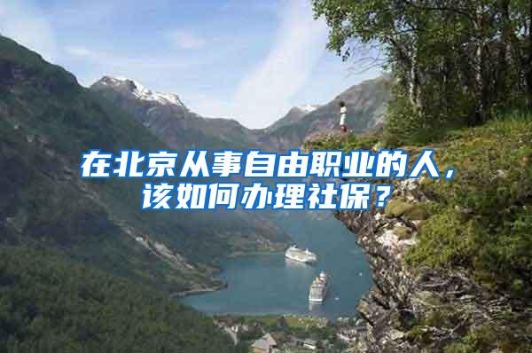 在北京从事自由职业的人，该如何办理社保？