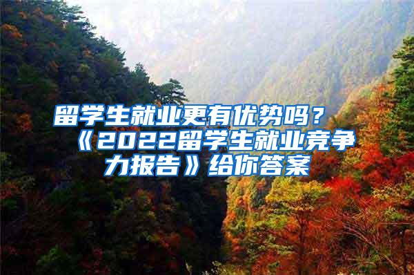 留学生就业更有优势吗？《2022留学生就业竞争力报告》给你答案