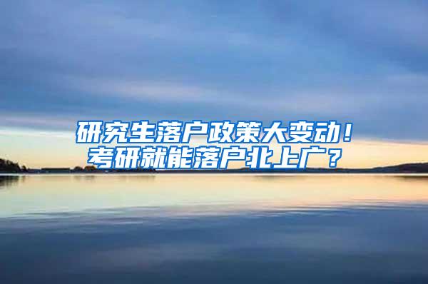 研究生落户政策大变动！考研就能落户北上广？