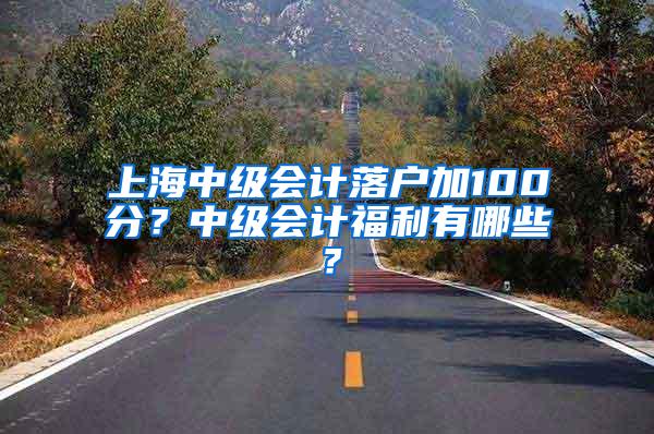 上海中级会计落户加100分？中级会计福利有哪些？