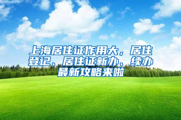 上海居住证作用大，居住登记、居住证新办、续办最新攻略来啦