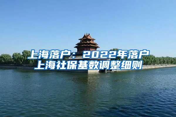 上海落户：2022年落户上海社保基数调整细则