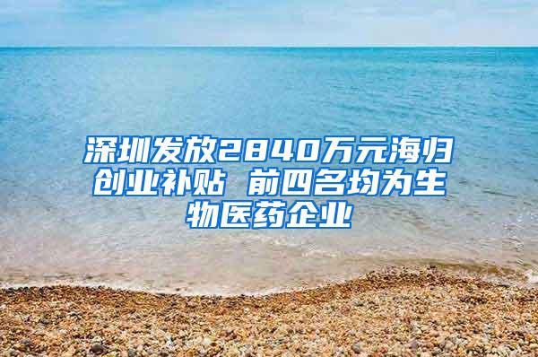 深圳发放2840万元海归创业补贴 前四名均为生物医药企业