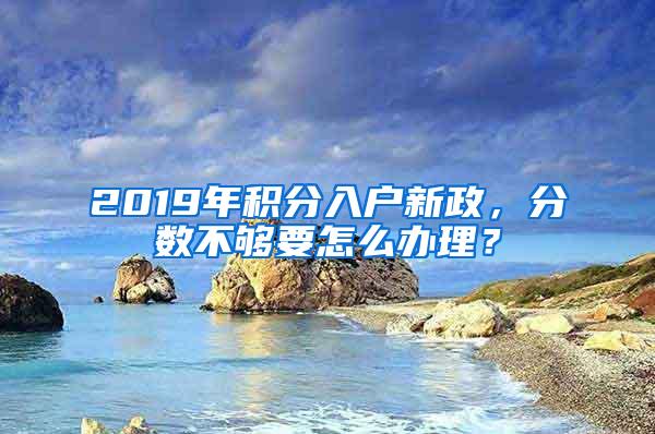 2019年积分入户新政，分数不够要怎么办理？