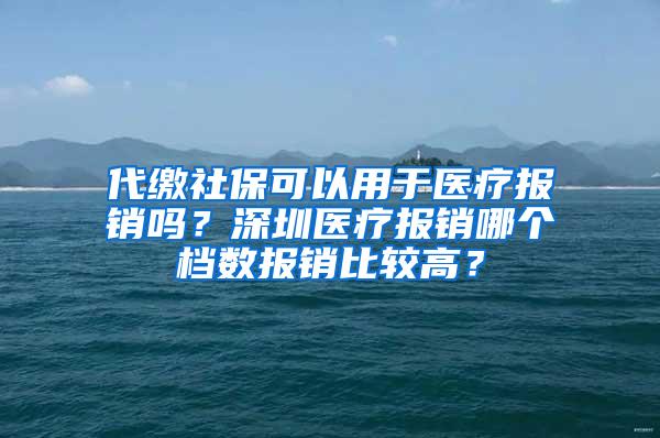 代缴社保可以用于医疗报销吗？深圳医疗报销哪个档数报销比较高？