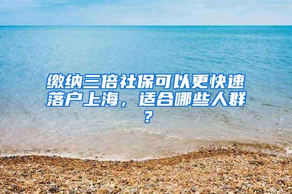 缴纳三倍社保可以更快速落户上海，适合哪些人群？