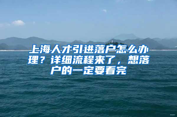 上海人才引进落户怎么办理？详细流程来了，想落户的一定要看完