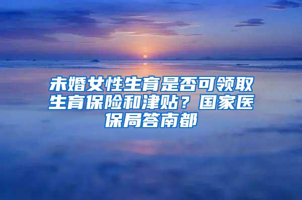 未婚女性生育是否可领取生育保险和津贴？国家医保局答南都