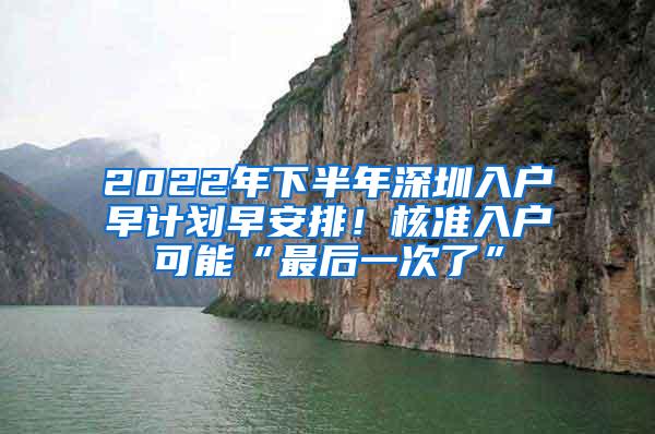 2022年下半年深圳入户早计划早安排！核准入户可能“最后一次了”