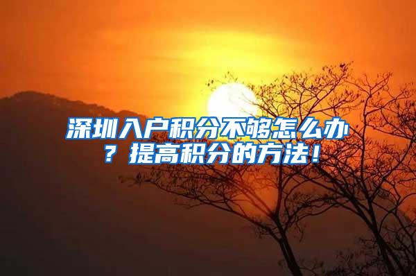 深圳入户积分不够怎么办？提高积分的方法！