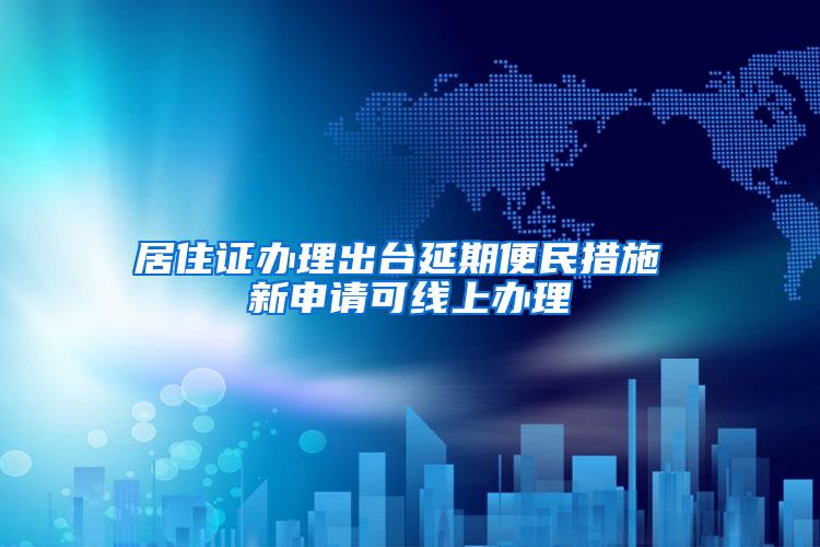 居住证办理出台延期便民措施 新申请可线上办理
