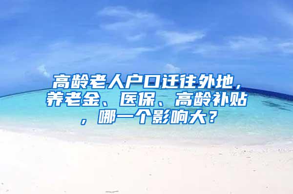 高龄老人户口迁往外地，养老金、医保、高龄补贴，哪一个影响大？