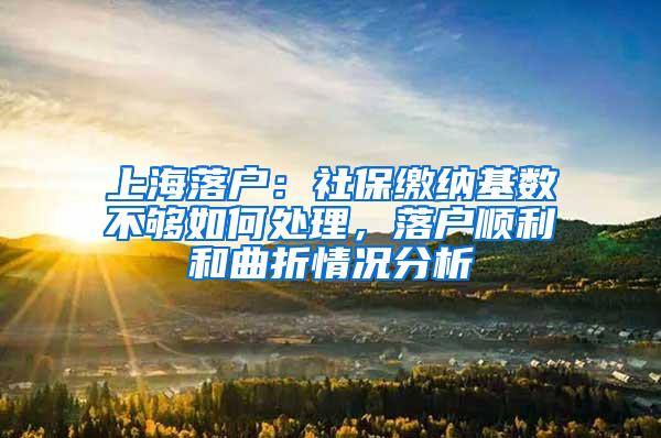 上海落户：社保缴纳基数不够如何处理，落户顺利和曲折情况分析