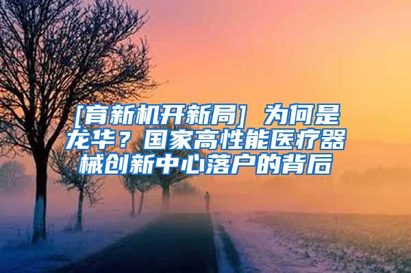 [育新机开新局] 为何是龙华？国家高性能医疗器械创新中心落户的背后