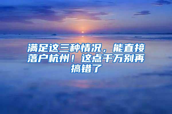 满足这三种情况，能直接落户杭州！这点千万别再搞错了