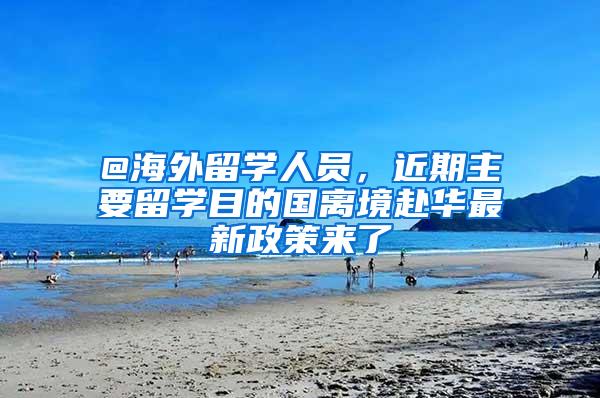 @海外留学人员，近期主要留学目的国离境赴华最新政策来了