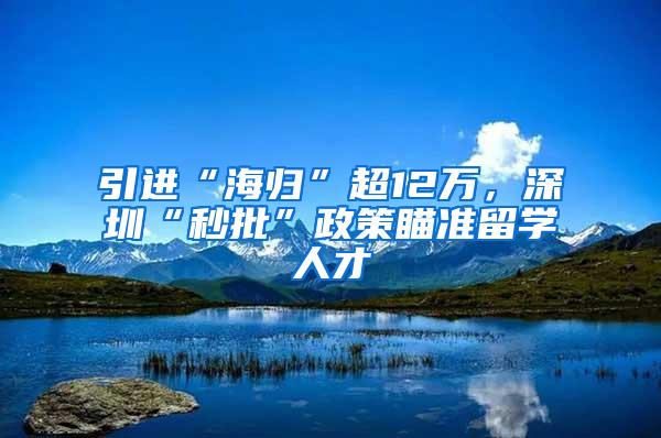 引进“海归”超12万，深圳“秒批”政策瞄准留学人才