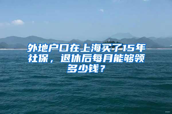 外地户口在上海买了15年社保，退休后每月能够领多少钱？