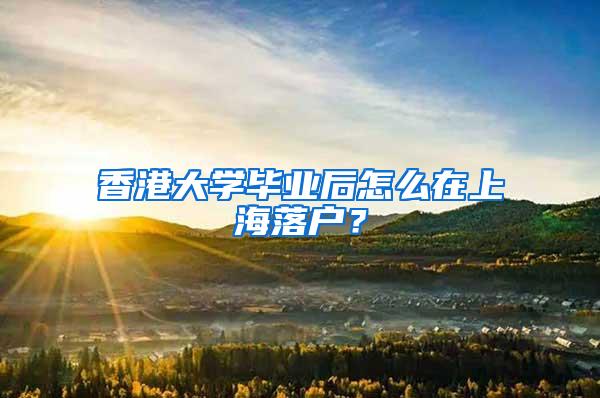 香港大学毕业后怎么在上海落户？