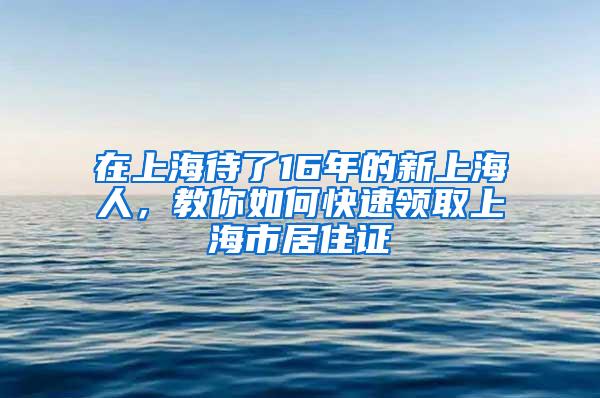 在上海待了16年的新上海人，教你如何快速领取上海市居住证