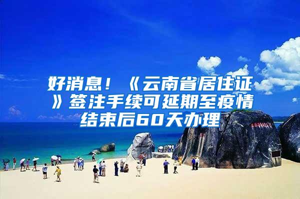 好消息！《云南省居住证》签注手续可延期至疫情结束后60天办理