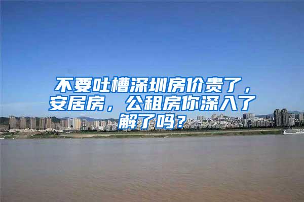 不要吐槽深圳房价贵了，安居房，公租房你深入了解了吗？