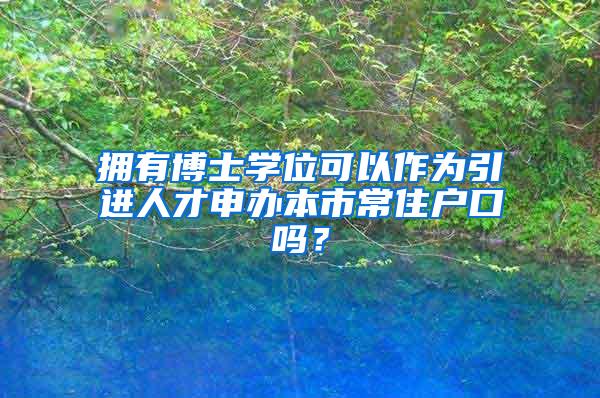 拥有博士学位可以作为引进人才申办本市常住户口吗？