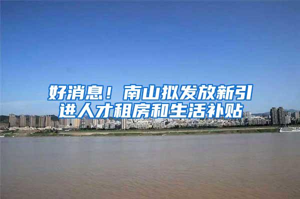 好消息！南山拟发放新引进人才租房和生活补贴