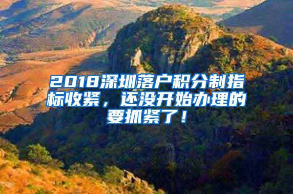 2018深圳落户积分制指标收紧，还没开始办理的要抓紧了！