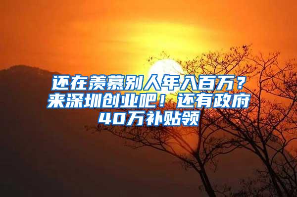 还在羡慕别人年入百万？来深圳创业吧！还有政府40万补贴领