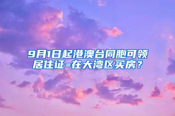 9月1日起港澳台同胞可领居住证=在大湾区买房？