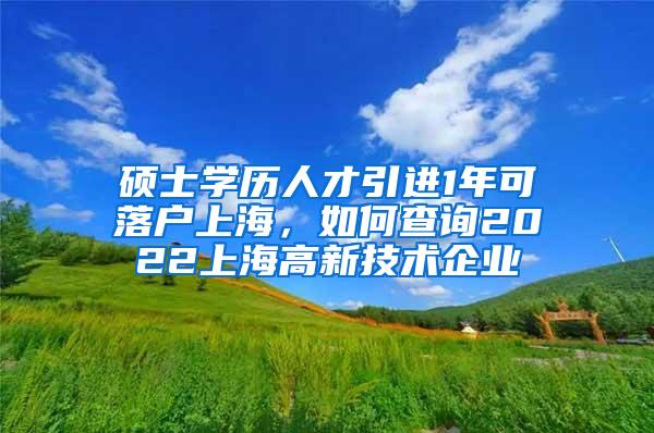 硕士学历人才引进1年可落户上海，如何查询2022上海高新技术企业